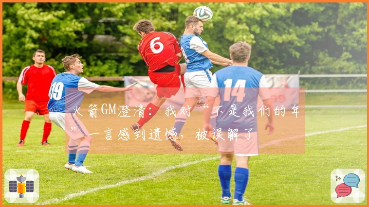 火箭GM澄清：我对“不是我们的年”一言感到遗憾，被误解了