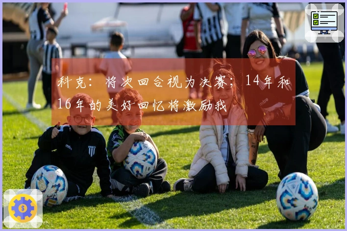科克：将次回合视为决赛；14年和16年的美好回忆将激励我