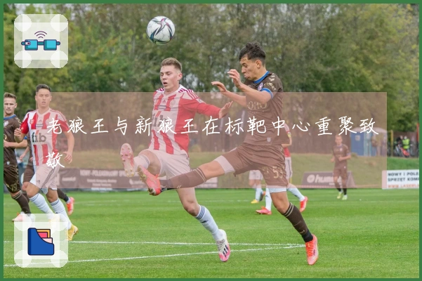 老狼王与新狼王在标靶中心重聚致敬