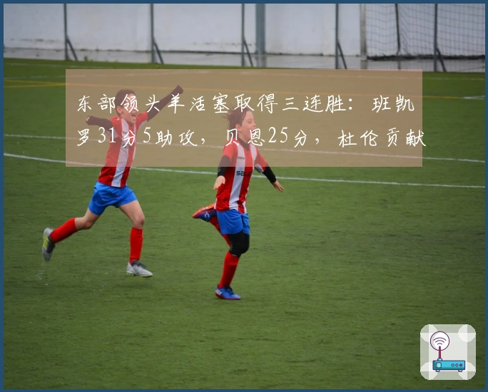 东部领头羊活塞取得三连胜:班凯罗31分5助攻,贝恩25分,杜伦贡献18分8篮板