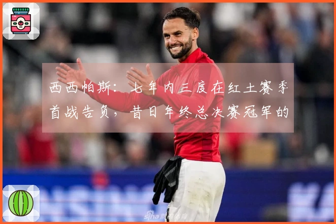 西西帕斯：七年内三度在红土赛季首战告负，昔日年终总决赛冠军的尴尬境地