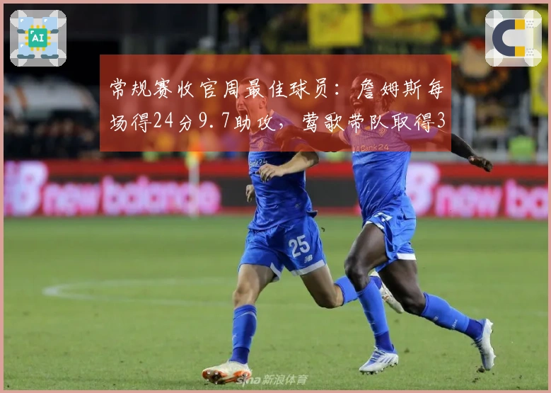 常规赛收官周最佳球员：詹姆斯每场得24分9.7助攻，莺歌带队取得3胜1负
