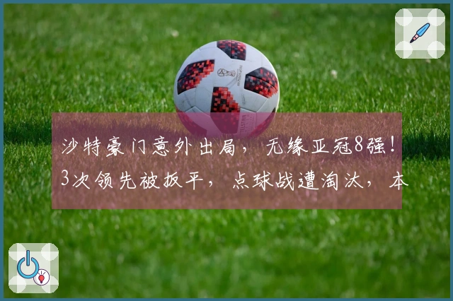 沙特豪门意外出局,无缘亚冠8强!3次领先被扳平,点球战遭淘汰,本泽马罚失点球