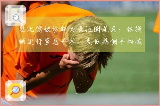 恩比德被诊断为急性阑尾炎，休斯顿进行紧急手术，类似病例平均恢复期为23天