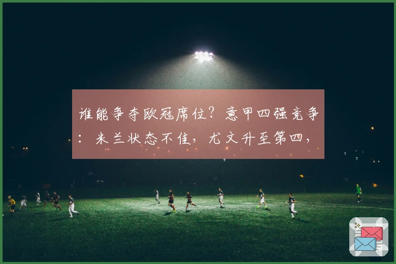 谁能争夺欧冠席位？意甲四强竞争：米兰状态不佳，尤文升至第四，真蓝黑落后