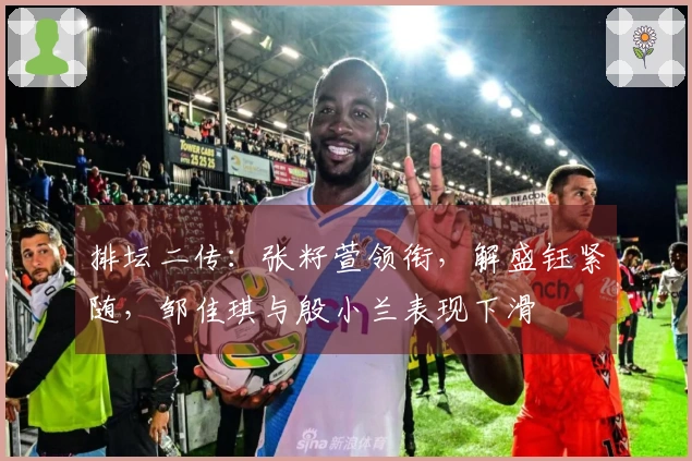 排坛二传：张籽萱领衔，解盛钰紧随，邹佳琪与殷小兰表现下滑