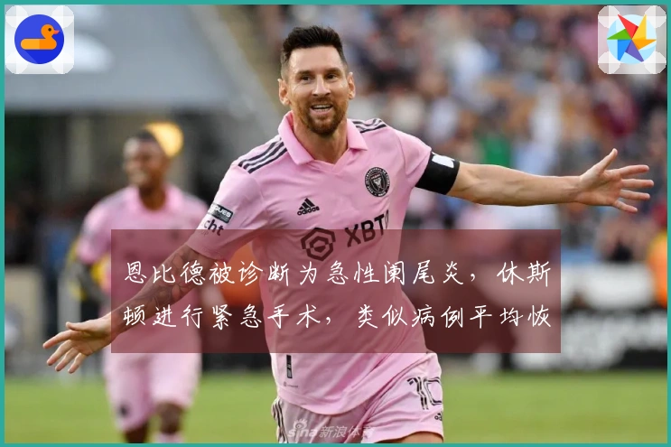 恩比德被诊断为急性阑尾炎，休斯顿进行紧急手术，类似病例平均恢复期为23天