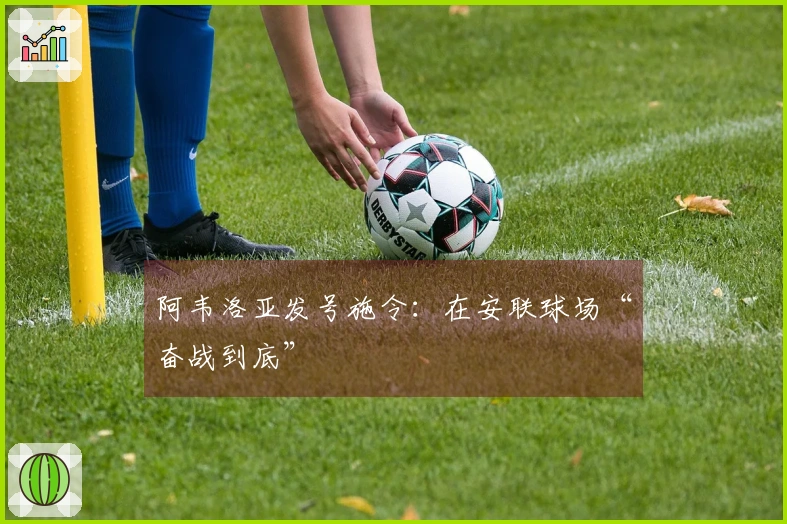 阿韦洛亚发号施令：在安联球场“奋战到底”