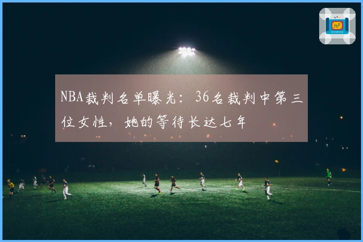 NBA裁判名单曝光：36名裁判中第三位女性，她的等待长达七年