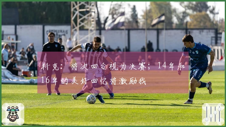 科克：将次回合视为决赛；14年和16年的美好回忆将激励我