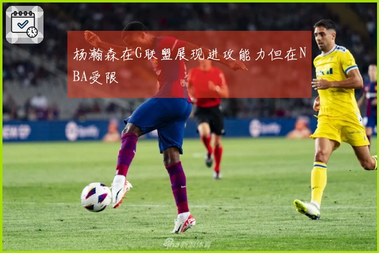 杨瀚森在G联盟展现进攻能力但在NBA受限