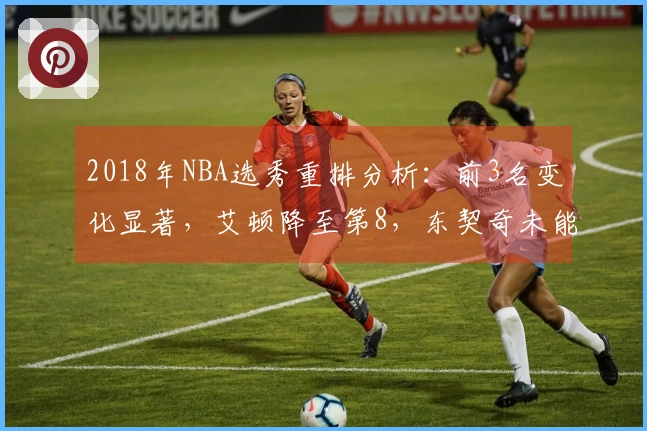 2018年NBA选秀重排分析：前3名变化显著，艾顿降至第8，东契奇未能摘得状元