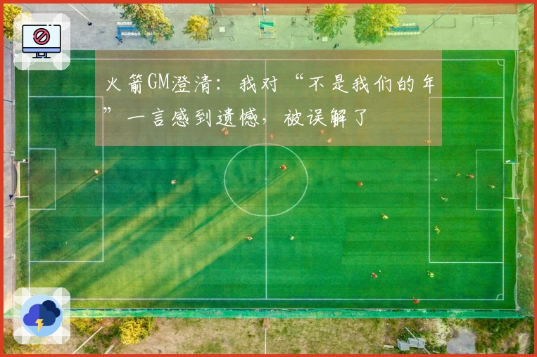 火箭GM澄清：我对“不是我们的年”一言感到遗憾，被误解了
