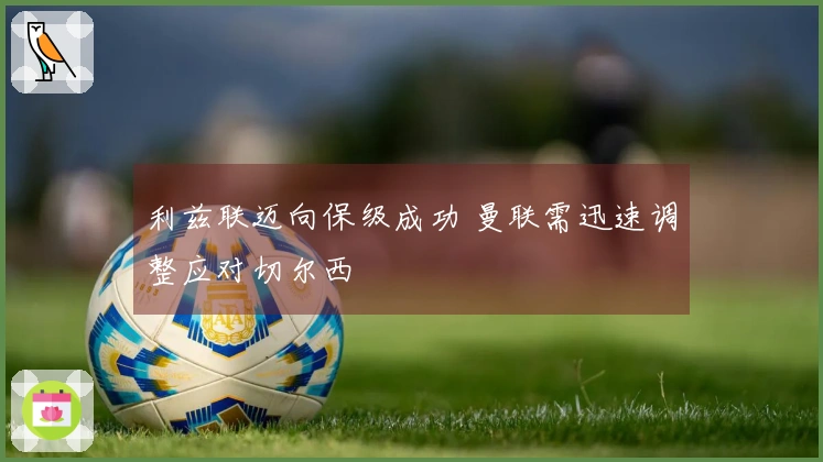 利兹联迈向保级成功 曼联需迅速调整应对切尔西