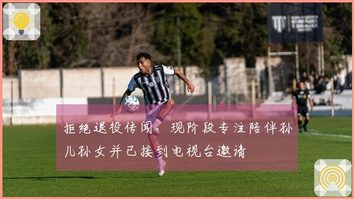 拒绝退役传闻，现阶段专注陪伴孙儿孙女并已接到电视台邀请
