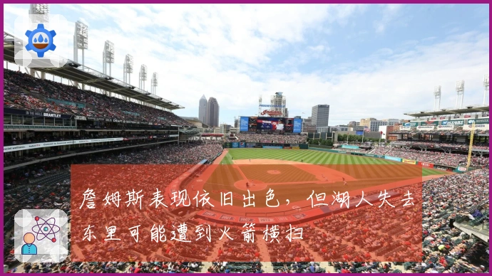 詹姆斯表现依旧出色，但湖人失去东里可能遭到火箭横扫