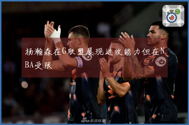 杨瀚森在G联盟展现进攻能力但在NBA受限