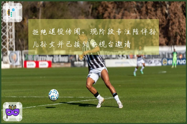 拒绝退役传闻，现阶段专注陪伴孙儿孙女并已接到电视台邀请