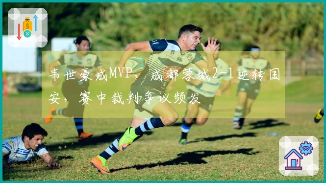 韦世豪成MVP，成都蓉城2-1逆转国安，赛中裁判争议频发