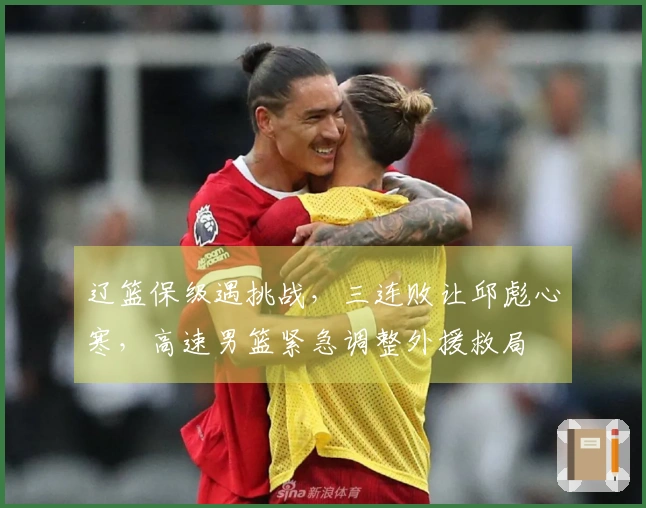 辽篮保级遇挑战，三连败让邱彪心寒，高速男篮紧急调整外援救局