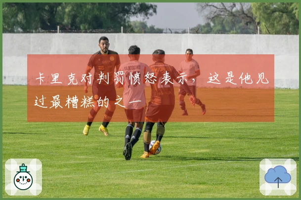 卡里克对判罚愤怒表示，这是他见过最糟糕的之一