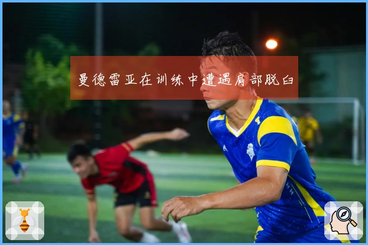 曼德雷亚在训练中遭遇肩部脱臼