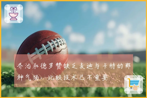 乔治和德罗赞缺乏麦迪与卡特的那种气场，比较技术已不重要