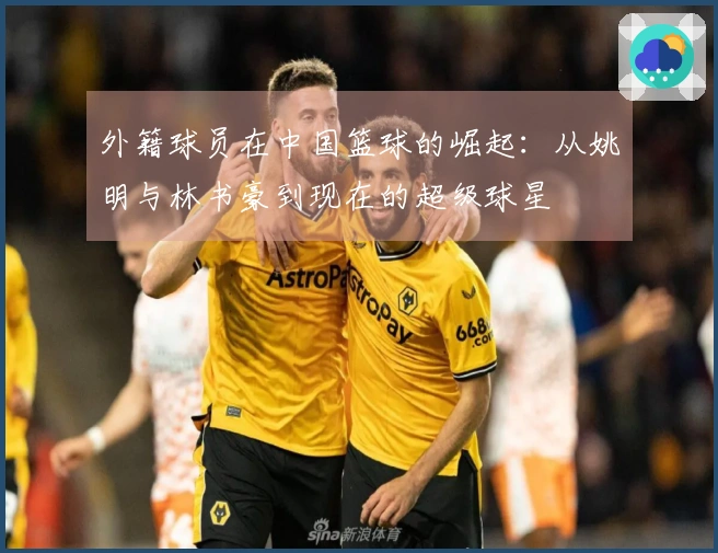 外籍球员在中国篮球的崛起：从姚明与林书豪到现在的超级球星