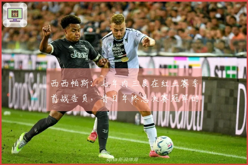 西西帕斯：七年内三度在红土赛季首战告负，昔日年终总决赛冠军的尴尬境地