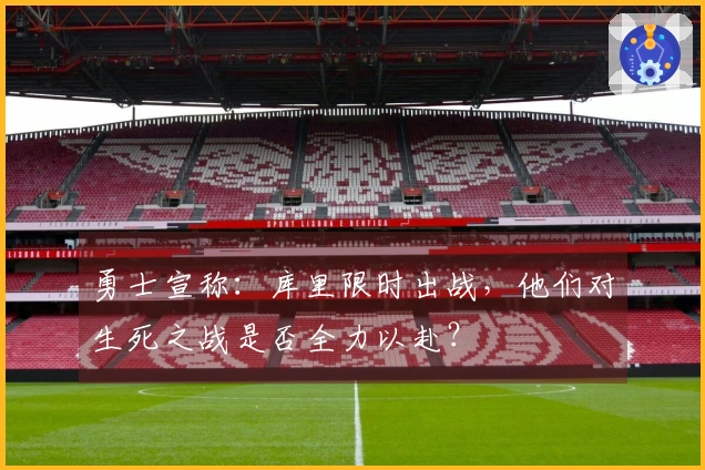 勇士宣称:库里限时出战,他们对生死之战是否全力以赴?