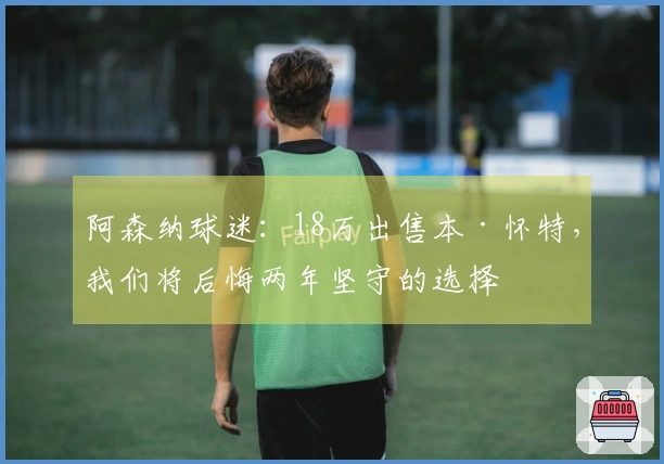 阿森纳球迷：18万出售本·怀特，我们将后悔两年坚守的选择