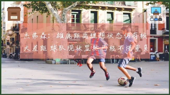 杰弗森：雄鹿距离理想状态仍有较大差距 球队现状显然已经不堪重负