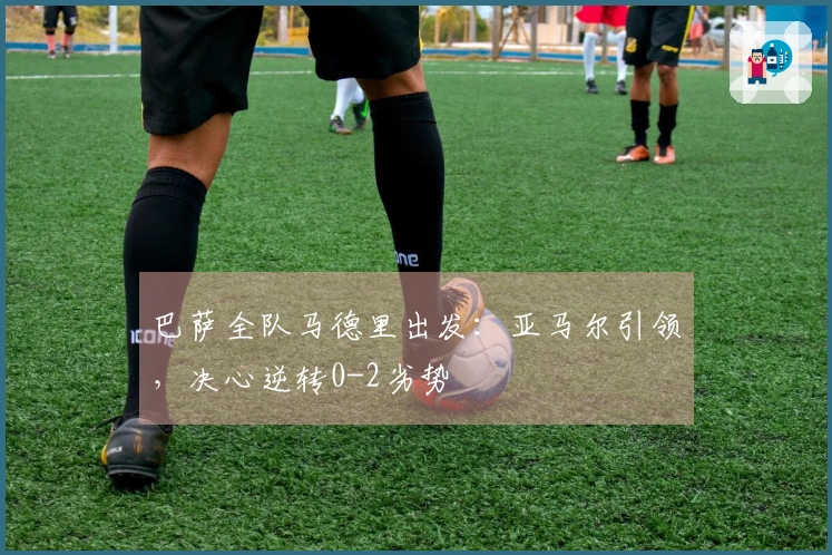 巴萨全队马德里出发：亚马尔引领，决心逆转0-2劣势