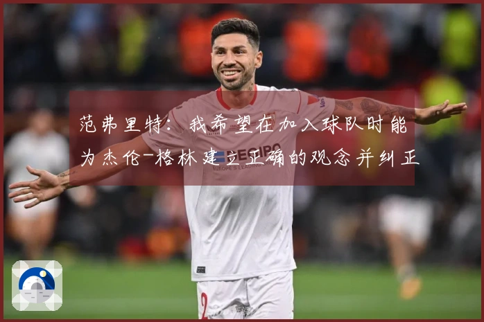 范弗里特：我希望在加入球队时能为杰伦-格林建立正确的观念并纠正不良习惯